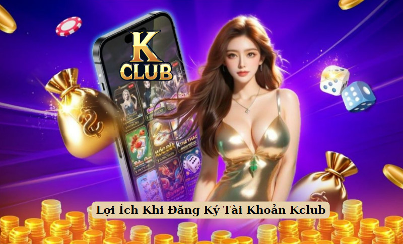 Lợi Ích Khi Đăng Ký Tài Khoản Kclub